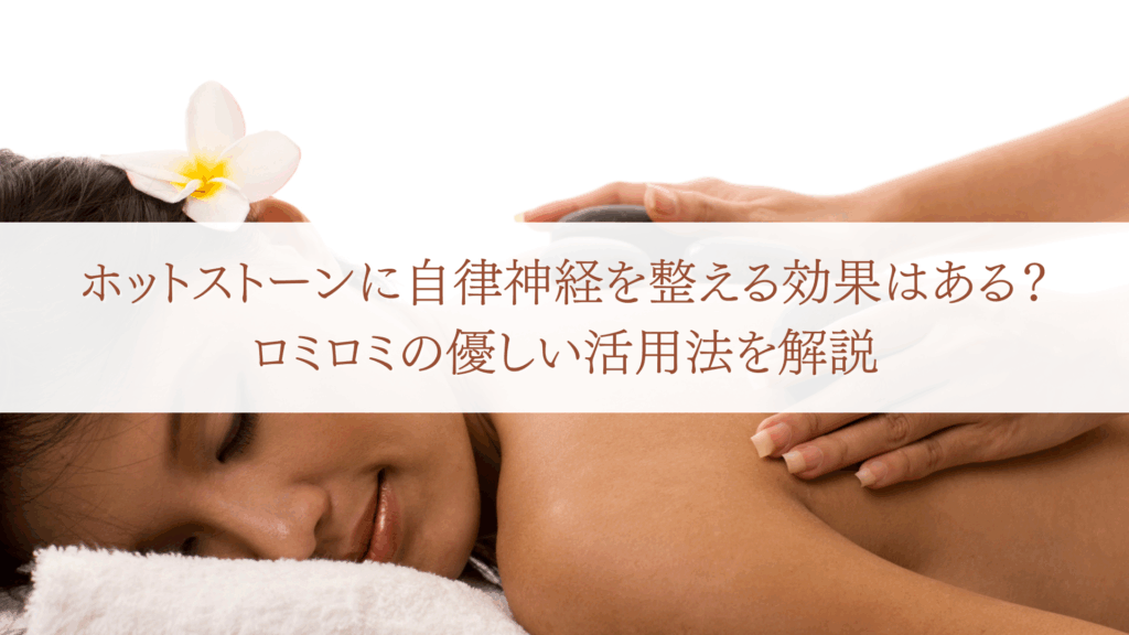 ホットストーンに自律神経を整える効果はある?ロミロミの優しい活用法を解説