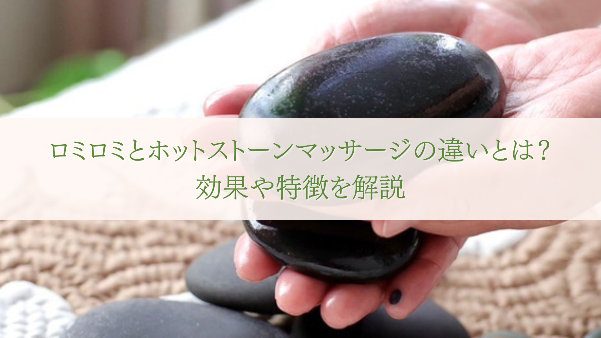 ロミロミとホットストーンマッサージの違いとは？効果や特徴を解説